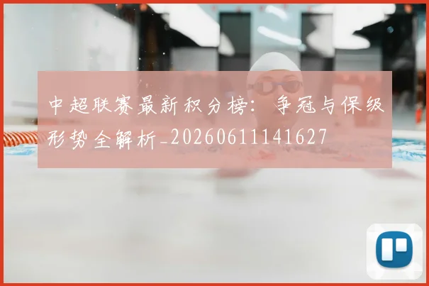 中超联赛最新积分榜:争冠与保级形势全解析_20260611141627