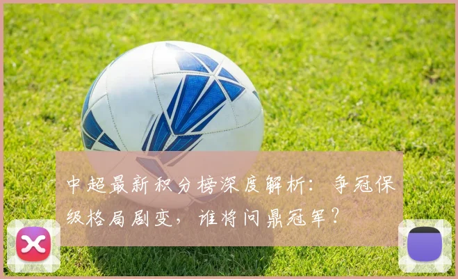 中超最新积分榜深度解析:争冠保级格局剧变,谁将问鼎冠军?