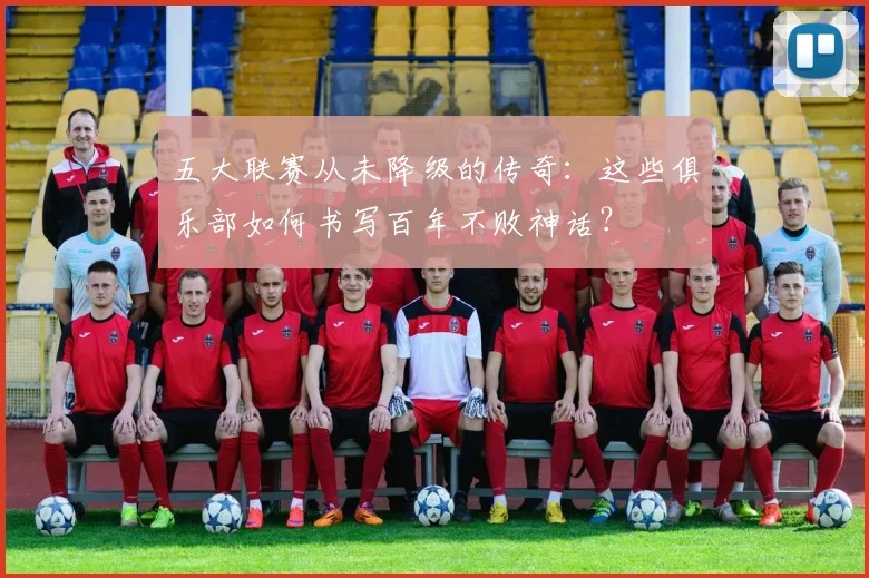 五大联赛从未降级的传奇:这些俱乐部如何书写百年不败神话?