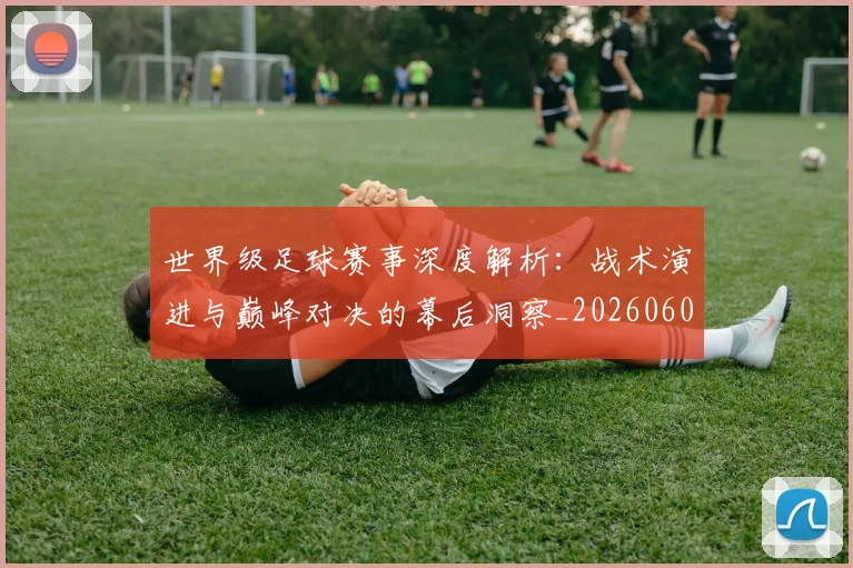 世界级足球赛事深度解析:战术演进与巅峰对决的幕后洞察_20260609201355