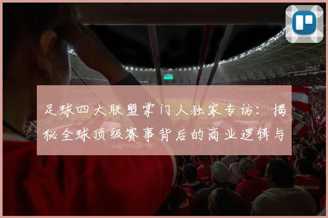 足球四大联盟掌门人独家专访:揭秘全球顶级赛事背后的商业逻辑与未来战略
