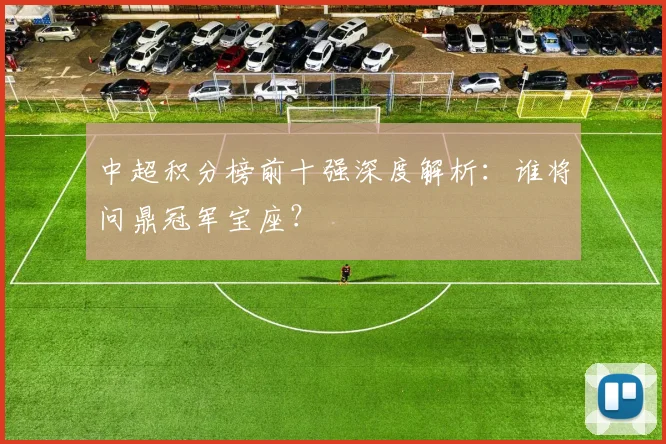 中超积分榜前十强深度解析:谁将问鼎冠军宝座?