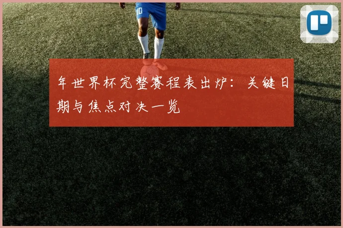年世界杯完整赛程表出炉:关键日期与焦点对决一览