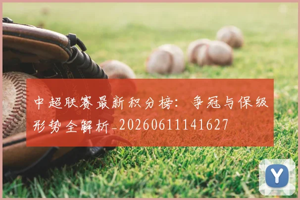 中超联赛最新积分榜:争冠与保级形势全解析_20260611141627