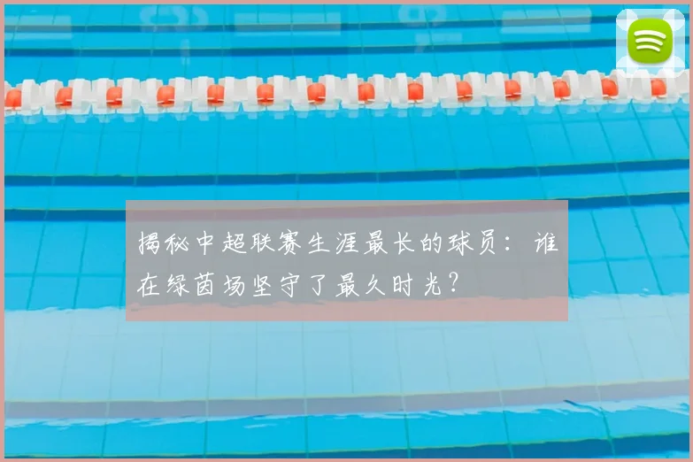 揭秘中超联赛生涯最长的球员：谁在绿茵场坚守了最久时光？