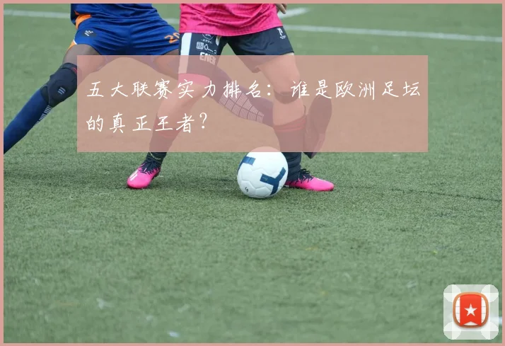 五大联赛实力排名：谁是欧洲足坛的真正王者？