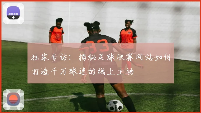 独家专访:揭秘足球联赛网站如何打造千万球迷的线上主场