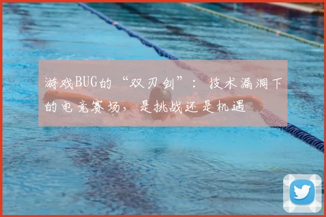 游戏BUG的“双刃剑”:技术漏洞下的电竞赛场,是挑战还是机遇