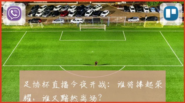 足协杯直播今夜开战:谁将捧起荣耀,谁又黯然离场?
