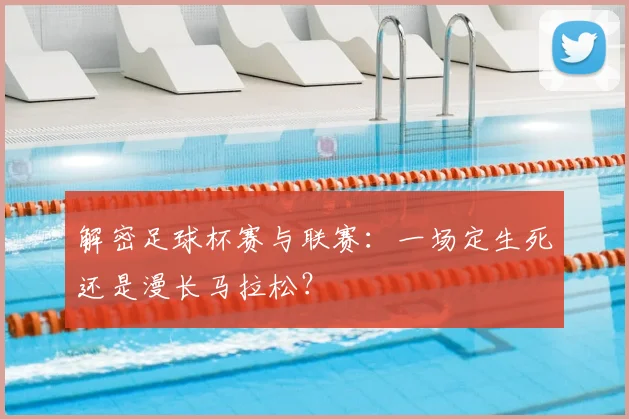 解密足球杯赛与联赛：一场定生死还是漫长马拉松？