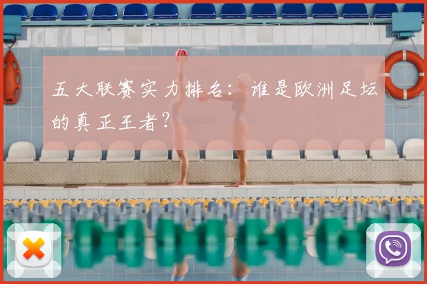 五大联赛实力排名：谁是欧洲足坛的真正王者？