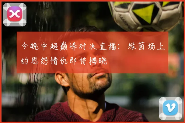 今晚中超巅峰对决直播：绿茵场上的恩怨情仇即将揭晓