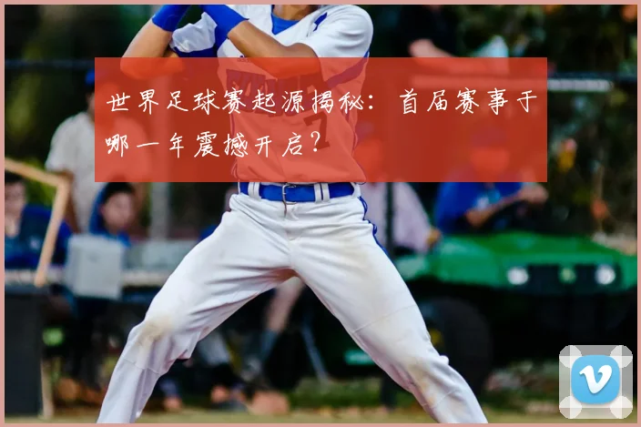 世界足球赛起源揭秘:首届赛事于哪一年震撼开启?