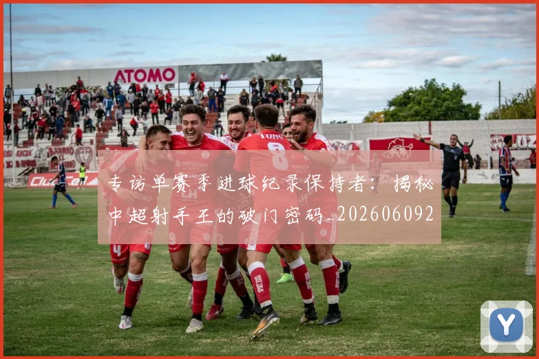 专访单赛季进球纪录保持者:揭秘中超射手王的破门密码_20260609201220