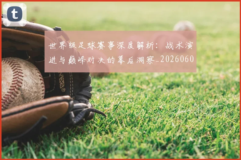 世界级足球赛事深度解析:战术演进与巅峰对决的幕后洞察_20260609201355