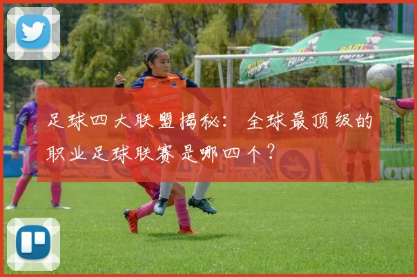 足球四大联盟揭秘：全球最顶级的职业足球联赛是哪四个？