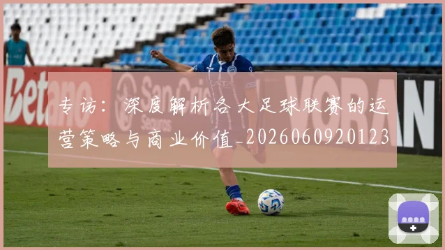 专访:深度解析各大足球联赛的运营策略与商业价值_20260609201236