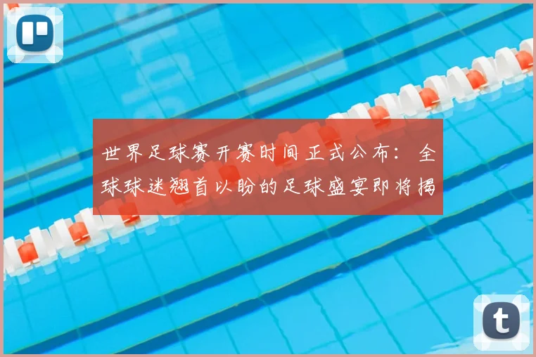 世界足球赛开赛时间正式公布:全球球迷翘首以盼的足球盛宴即将揭幕