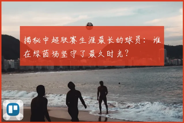 揭秘中超联赛生涯最长的球员：谁在绿茵场坚守了最久时光？