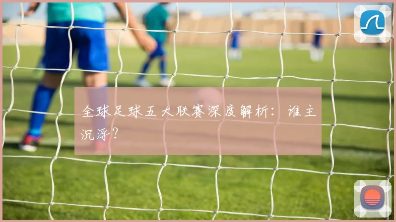 全球足球五大联赛深度解析:谁主沉浮?