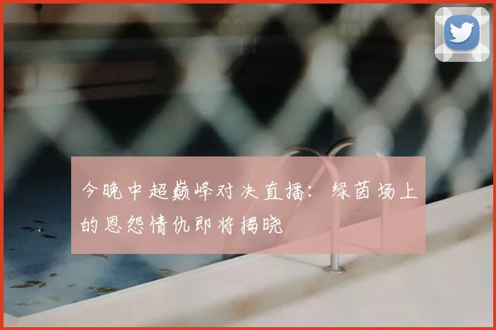 今晚中超巅峰对决直播：绿茵场上的恩怨情仇即将揭晓