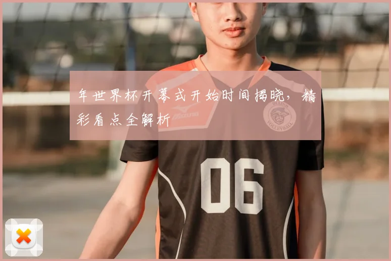 年世界杯开幕式开始时间揭晓,精彩看点全解析