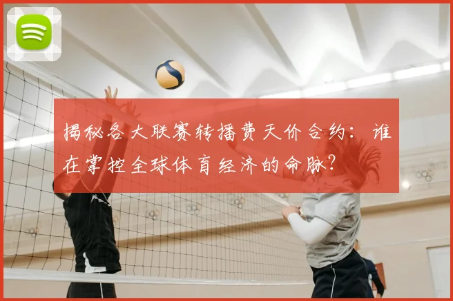 揭秘各大联赛转播费天价合约：谁在掌控全球体育经济的命脉？