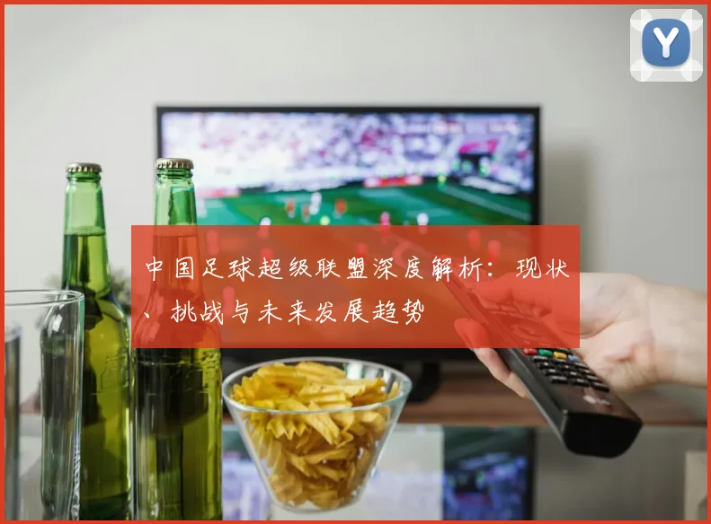 中国足球超级联盟深度解析：现状、挑战与未来发展趋势