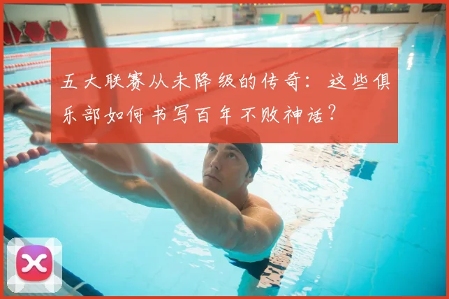 五大联赛从未降级的传奇:这些俱乐部如何书写百年不败神话?