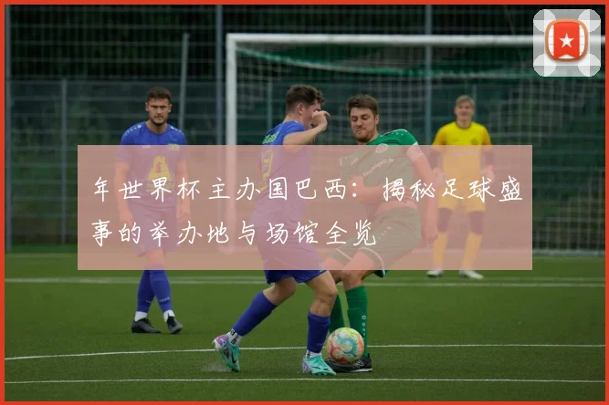 年世界杯主办国巴西:揭秘足球盛事的举办地与场馆全览