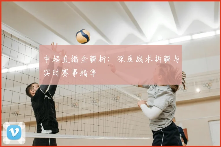 中超直播全解析：深度战术拆解与实时赛事精华