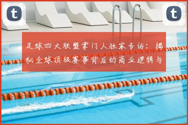 足球四大联盟掌门人独家专访:揭秘全球顶级赛事背后的商业逻辑与未来战略