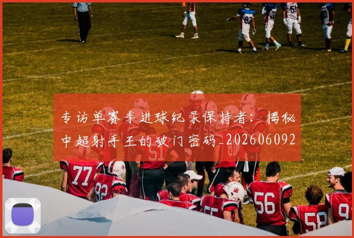 专访单赛季进球纪录保持者:揭秘中超射手王的破门密码_20260609201220