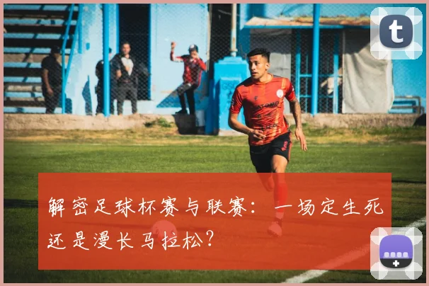 解密足球杯赛与联赛：一场定生死还是漫长马拉松？